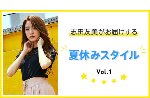 志田友美がお届けする“夏休みスタイル”Vol.1