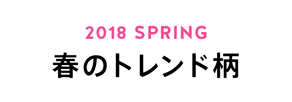 2018 SPRING 春のトレンド柄