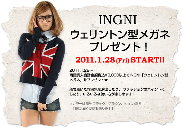 2011.1.28 （Fri）～INGNIの商品を税込￥8.000以上購入で先着でINGNIオリジナルウェリントン型メガネをプレゼントいたします。落ち着いた雰囲気を演出したり、ファッションのポイントにしたり、いろいろな使い方が楽しめます！