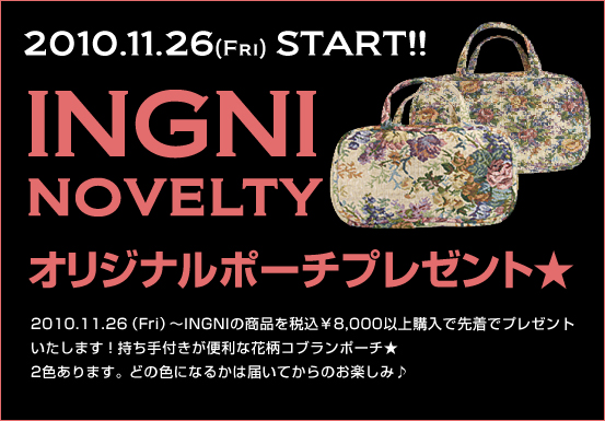 2010.11.26 （Fri）～INGNIの商品を税込￥8.000以上購入で先着でINGNIオリジナルポーチをプレゼントいたします。持ち手付きが便利な花柄コプランポーチ★どの色になるかは届いてからのお楽しみ♪