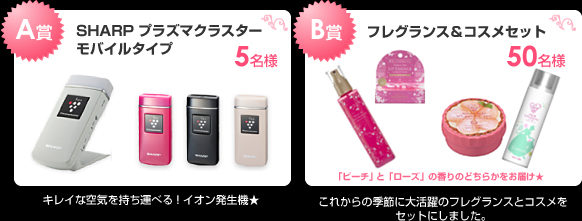 A賞SHARP プラズマクラスターモバイルタイプ5名様
B賞フレグランス＆コスメセット50名様