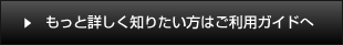 もっと詳しく知りたい方はご利用ガイドへ