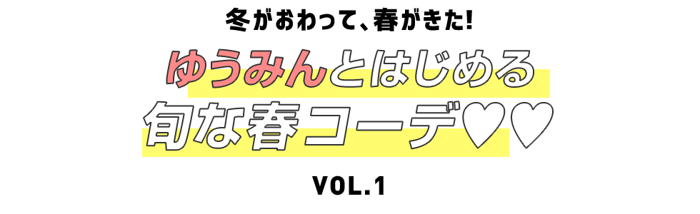 冬がおわって、春が来た！ ゆうみんとはじめる旬な春コーデ♡♡ Vol.1