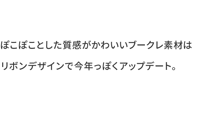 ぽこぽことした質感がかわいいブークレ素材はリボンデザインで今年っぽくアップデート。