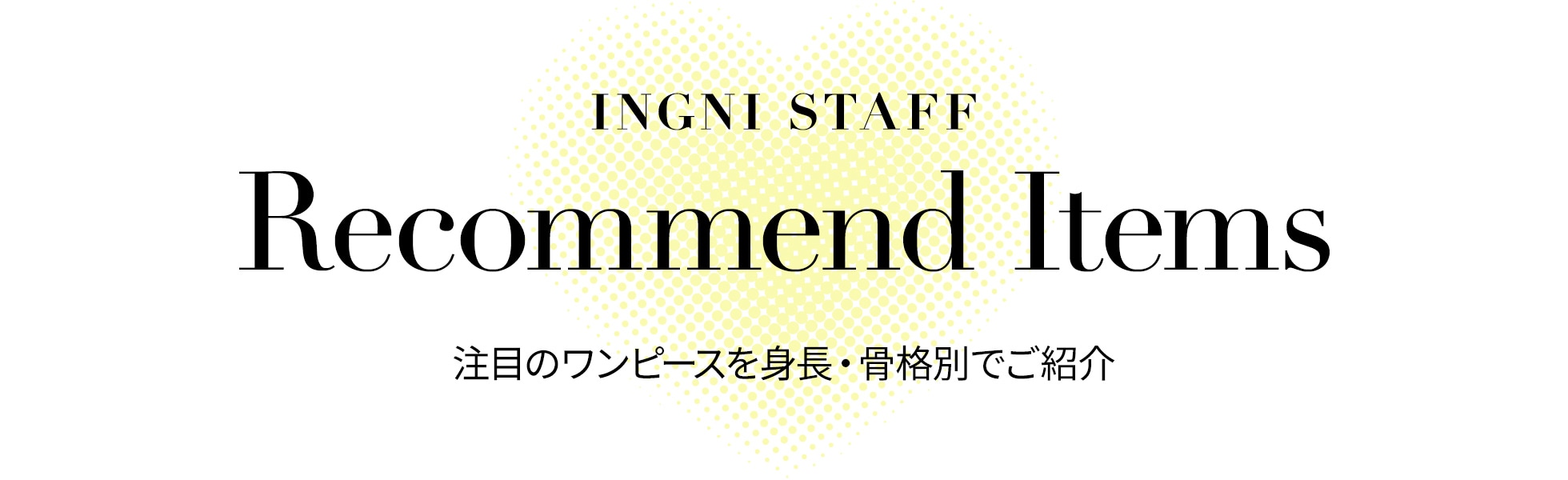 INGNI STAFF RECOMMEND ITEMS 注目のワンピースを身長・骨格別でご紹介