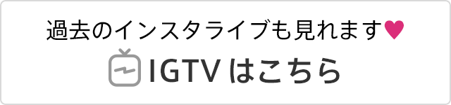 過去のインスタライブも見れます♥ IGTVはこちら