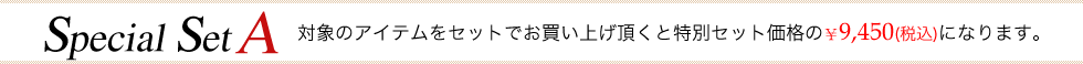 Special Set A　対象のアイテムをセットでお買い上げ頂くと特別セット価格の¥5,000（税込）になります！
