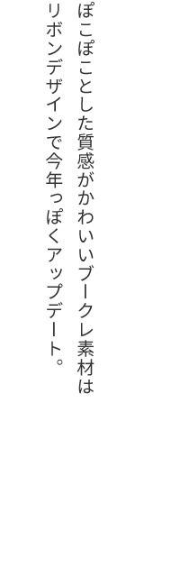 ぽこぽことした質感がかわいいブークレ素材はリボンデザインで今年っぽくアップデート。